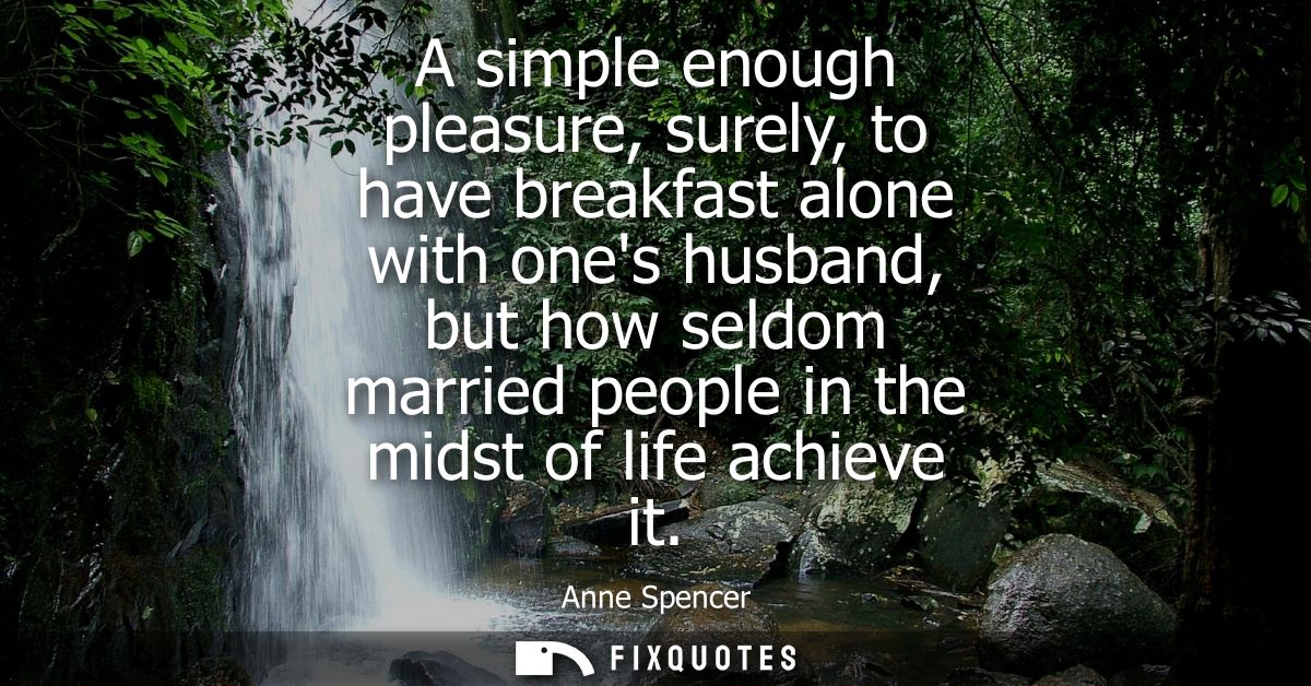 A simple enough pleasure, surely, to have breakfast alone with ones husband, but how seldom married people in the midst 