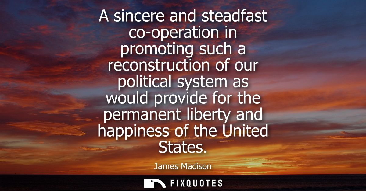 A sincere and steadfast co-operation in promoting such a reconstruction of our political system as would provide for the