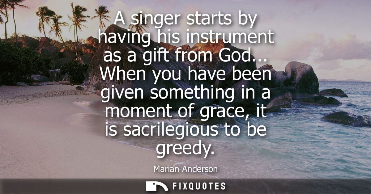 A singer starts by having his instrument as a gift from God... When you have been given something in a moment of grace, 