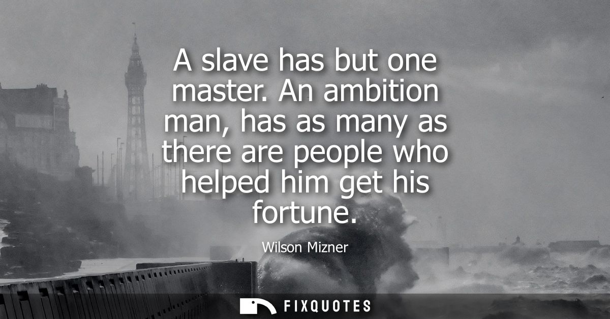 A slave has but one master. An ambition man, has as many as there are people who helped him get his fortune