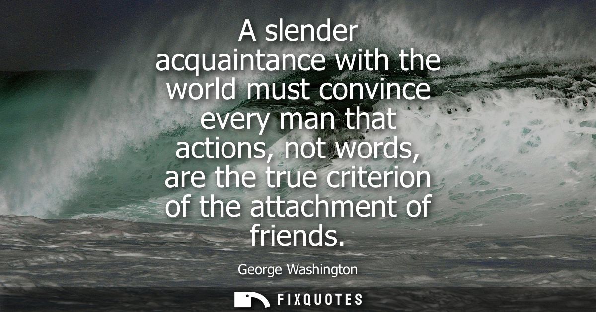 A slender acquaintance with the world must convince every man that actions, not words, are the true criterion of the att