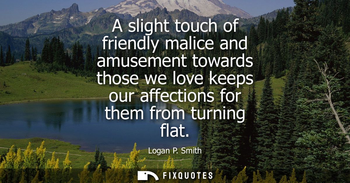 A slight touch of friendly malice and amusement towards those we love keeps our affections for them from turning flat