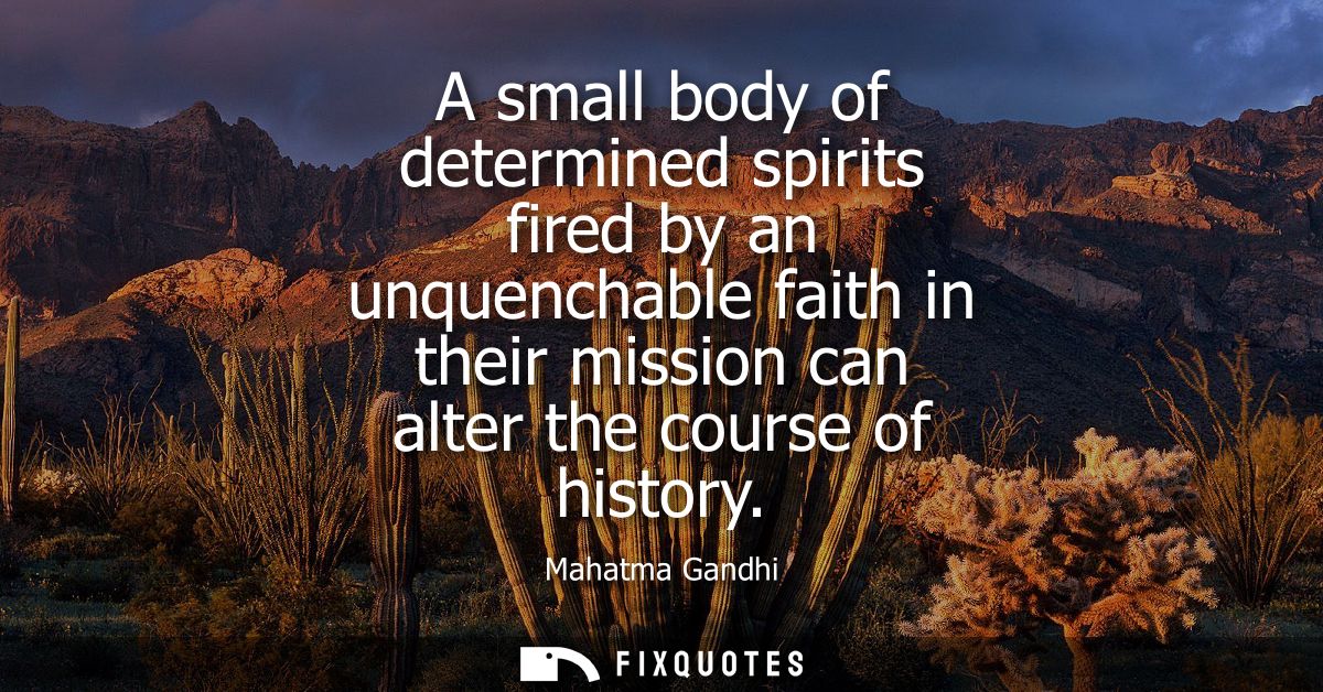 A small body of determined spirits fired by an unquenchable faith in their mission can alter the course of history
