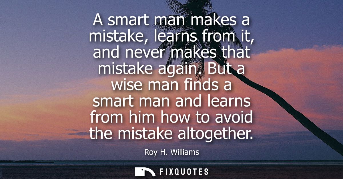 A smart man makes a mistake, learns from it, and never makes that mistake again. But a wise man finds a smart man and le