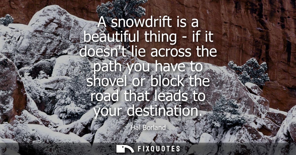 A snowdrift is a beautiful thing - if it doesnt lie across the path you have to shovel or block the road that leads to y