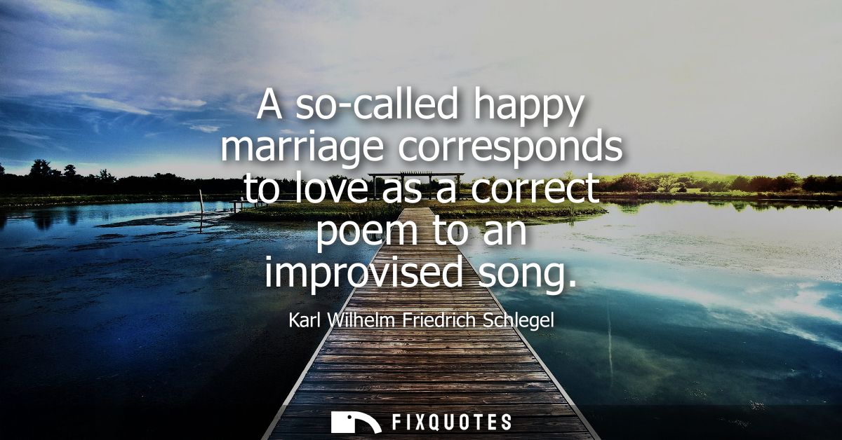 A so-called happy marriage corresponds to love as a correct poem to an improvised song - Karl Wilhelm Friedrich Schlegel