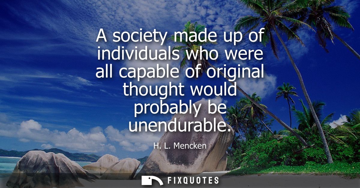 A society made up of individuals who were all capable of original thought would probably be unendurable