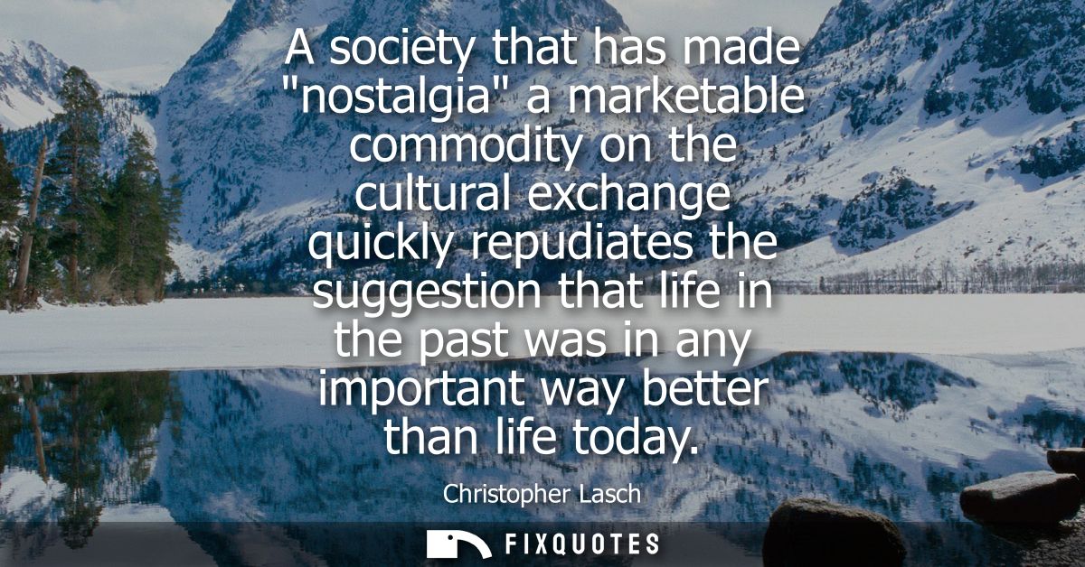 A society that has made nostalgia a marketable commodity on the cultural exchange quickly repudiates the suggestion that