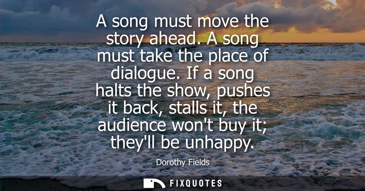 A song must move the story ahead. A song must take the place of dialogue. If a song halts the show, pushes it back, stal