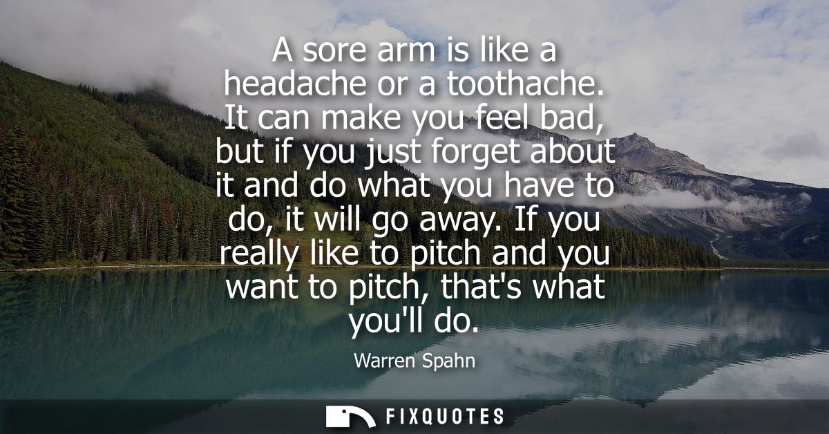 A sore arm is like a headache or a toothache. It can make you feel bad, but if you just forget about it and do what you 
