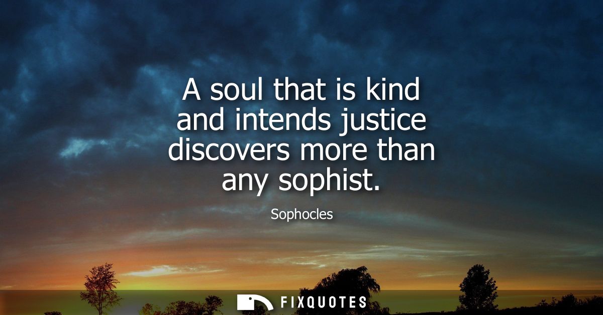 A soul that is kind and intends justice discovers more than any sophist