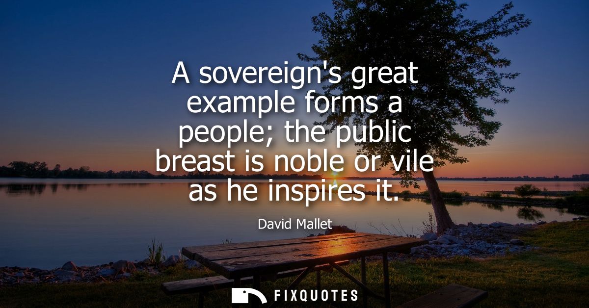 A sovereigns great example forms a people the public breast is noble or vile as he inspires it