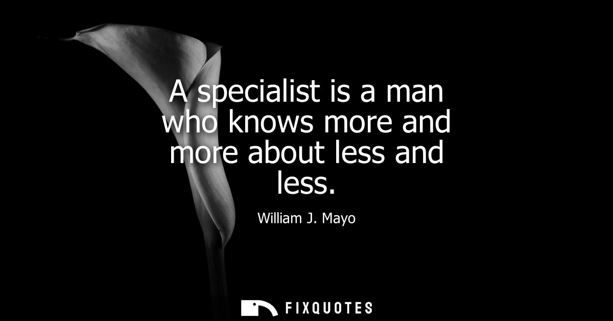 A specialist is a man who knows more and more about less and less