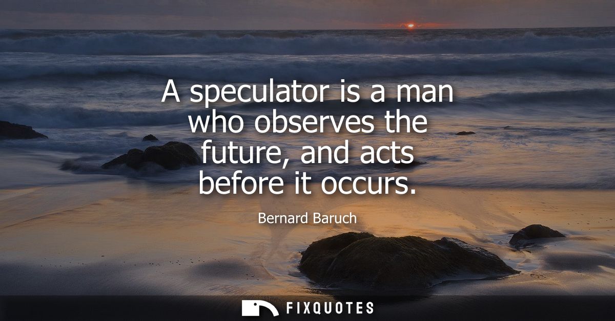 A speculator is a man who observes the future, and acts before it occurs