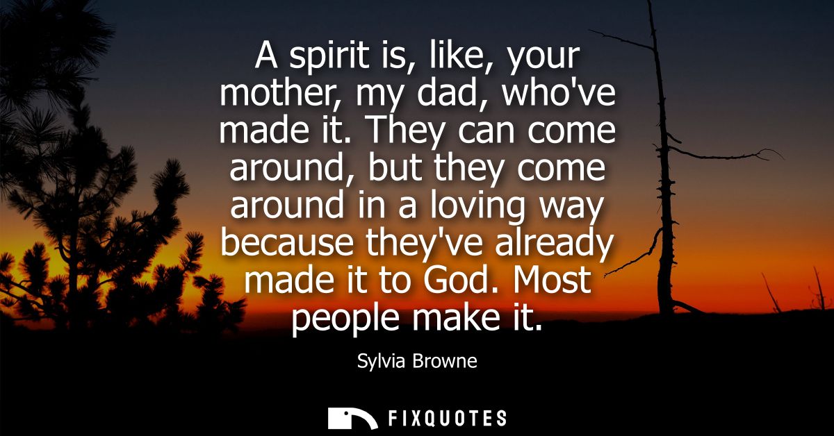 A spirit is, like, your mother, my dad, whove made it. They can come around, but they come around in a loving way becaus