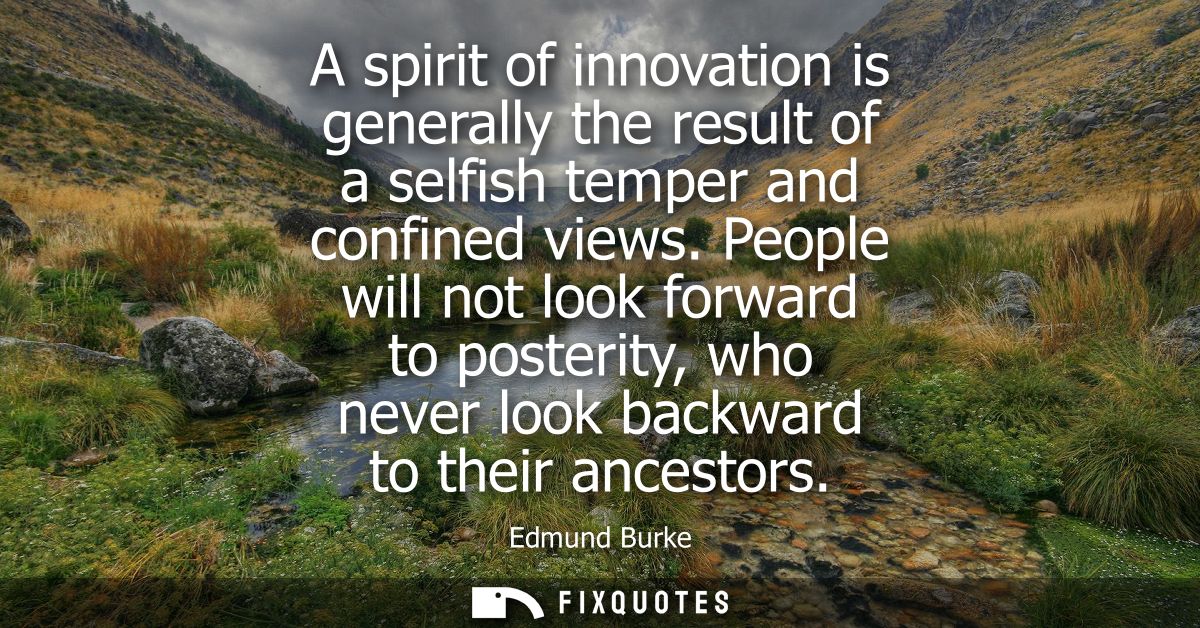 A spirit of innovation is generally the result of a selfish temper and confined views. People will not look forward to p