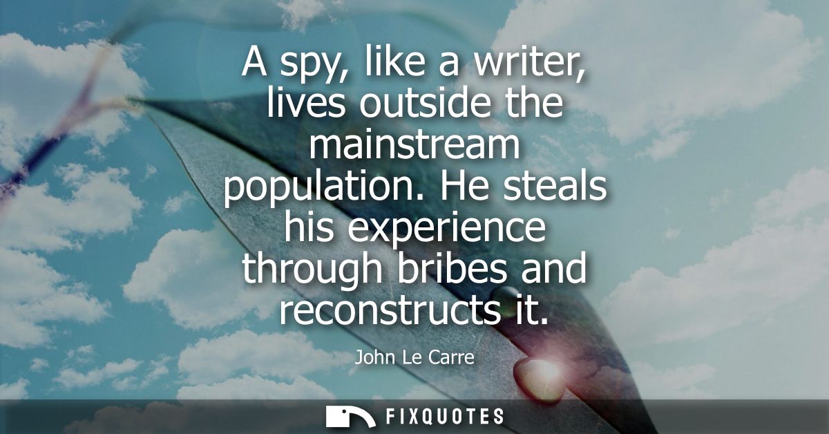 A spy, like a writer, lives outside the mainstream population. He steals his experience through bribes and reconstructs 