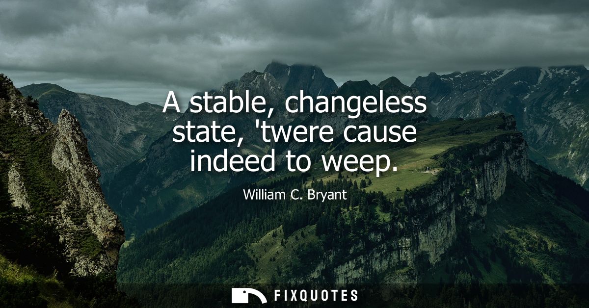 A stable, changeless state, twere cause indeed to weep