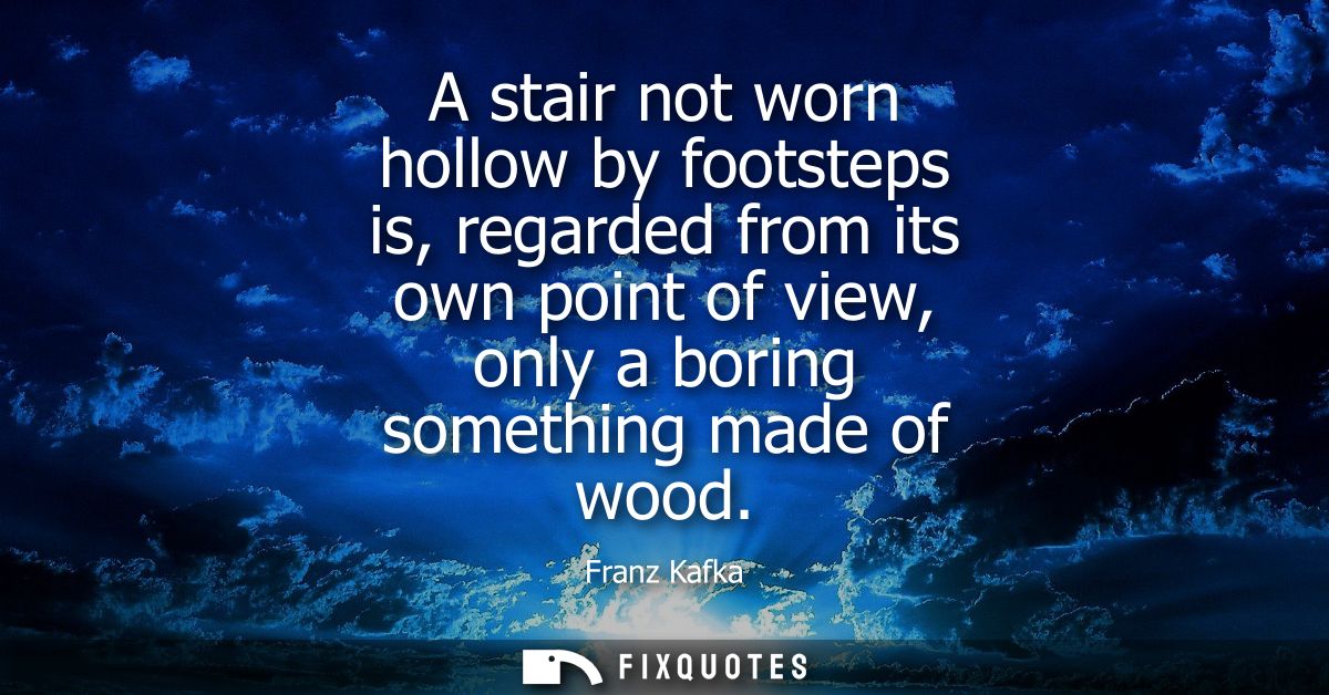 A stair not worn hollow by footsteps is, regarded from its own point of view, only a boring something made of wood