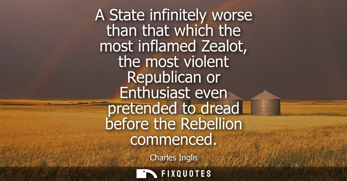 A State infinitely worse than that which the most inflamed Zealot, the most violent Republican or Enthusiast even preten