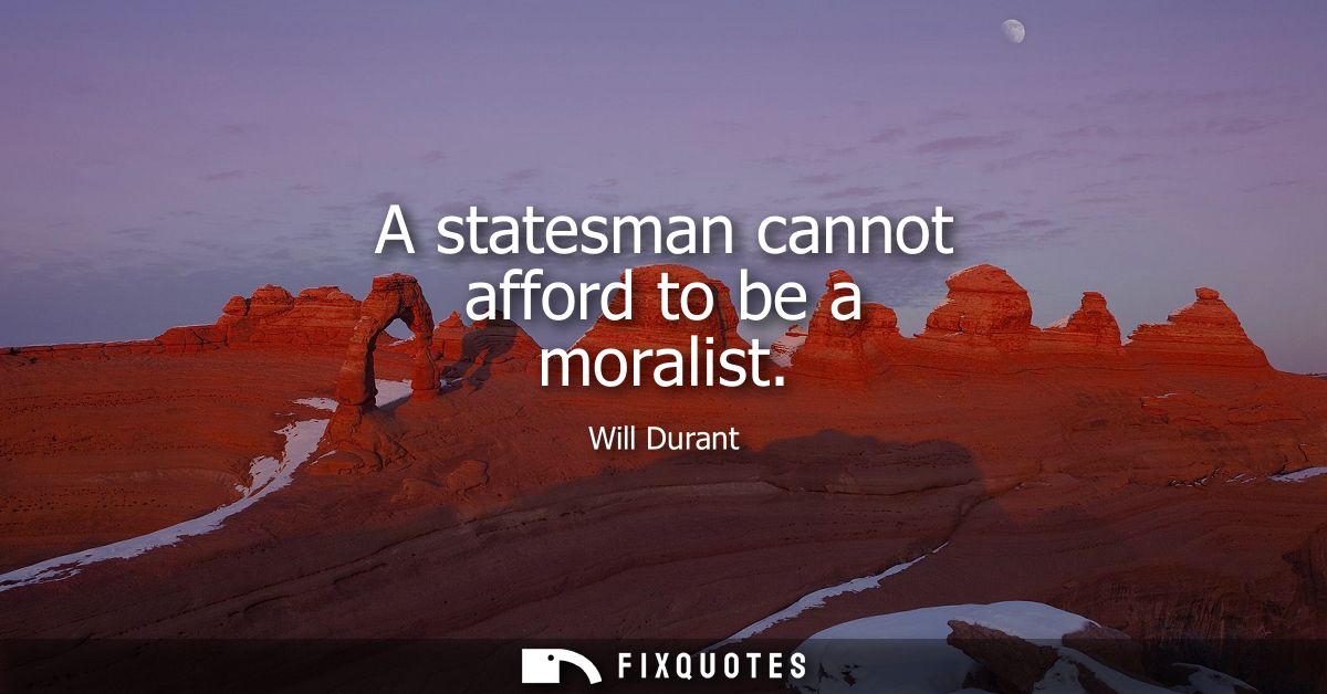A statesman cannot afford to be a moralist