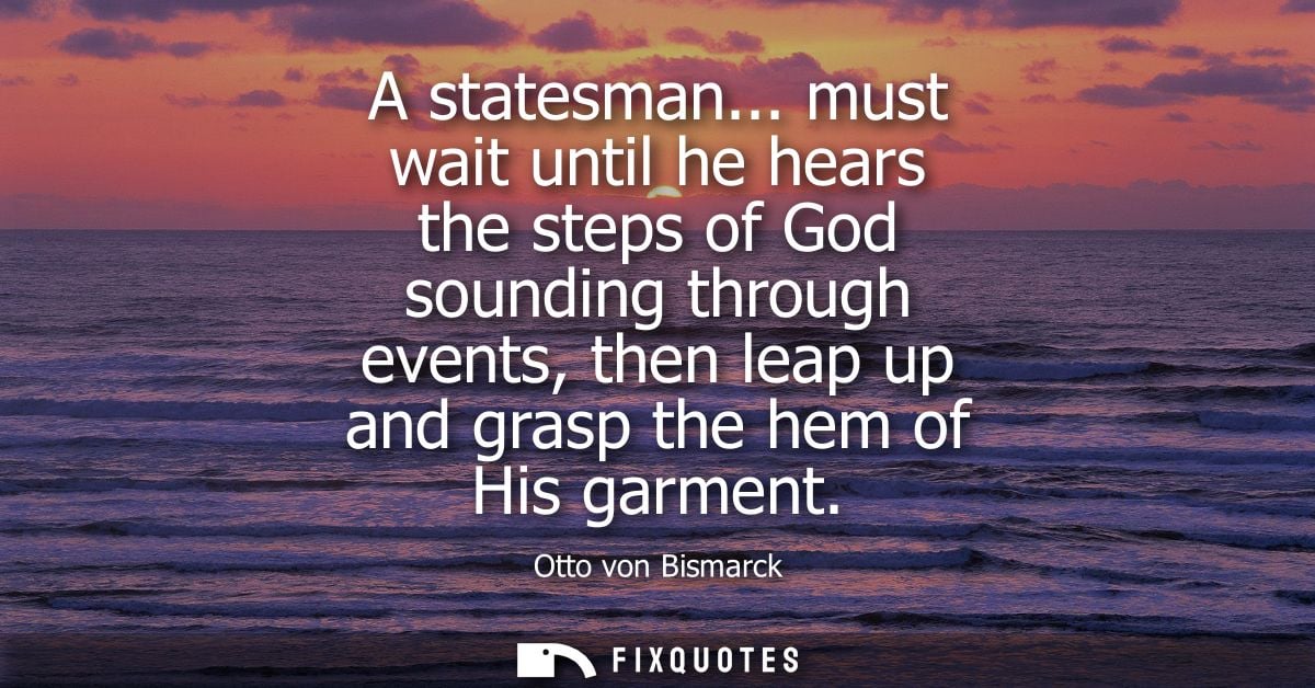 A statesman... must wait until he hears the steps of God sounding through events, then leap up and grasp the hem of His 
