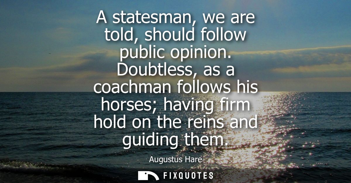 A statesman, we are told, should follow public opinion. Doubtless, as a coachman follows his horses having firm hold on 