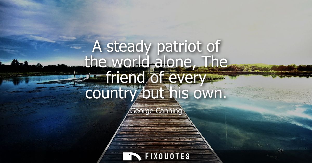 A steady patriot of the world alone, The friend of every country but his own