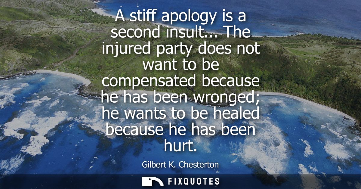A stiff apology is a second insult... The injured party does not want to be compensated because he has been wronged he w