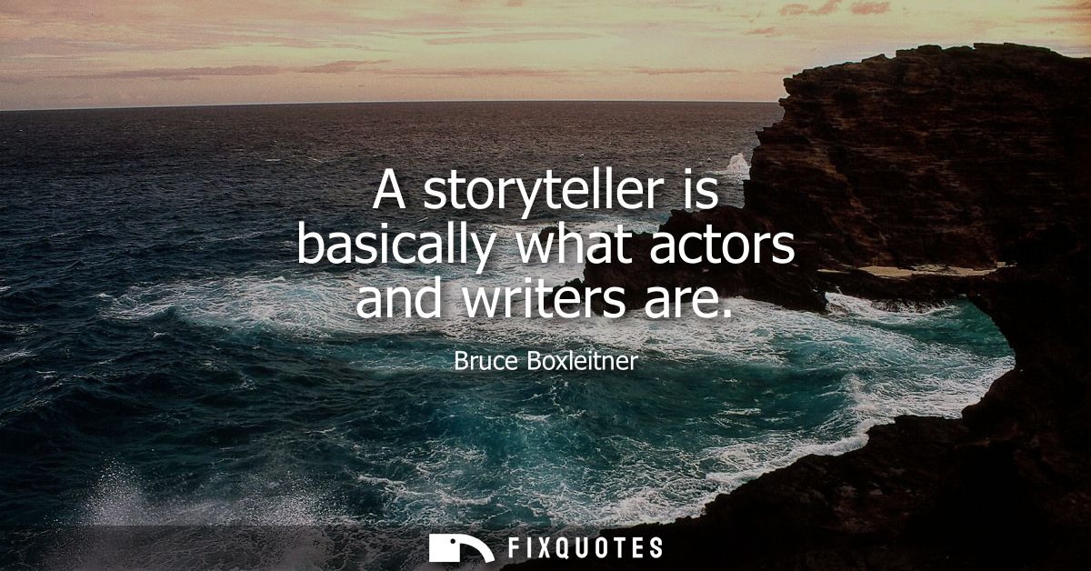 A storyteller is basically what actors and writers are