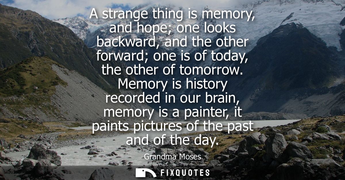 A strange thing is memory, and hope one looks backward, and the other forward one is of today, the other of tomorrow.