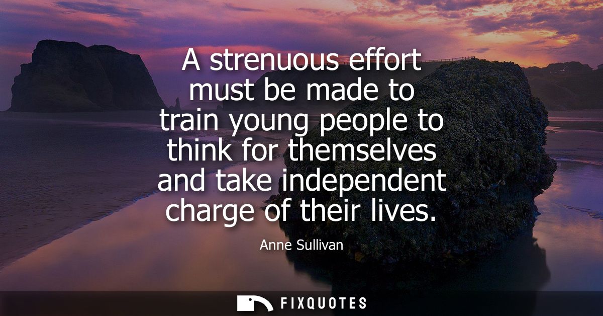 A strenuous effort must be made to train young people to think for themselves and take independent charge of their lives