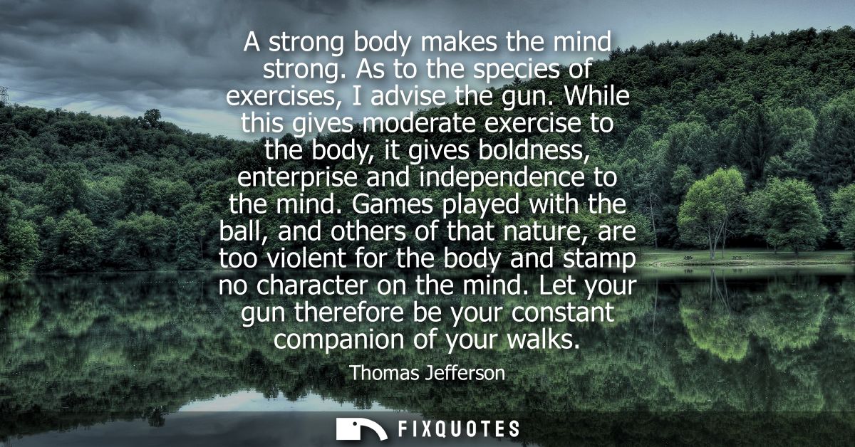 A strong body makes the mind strong. As to the species of exercises, I advise the gun. While this gives moderate exercis