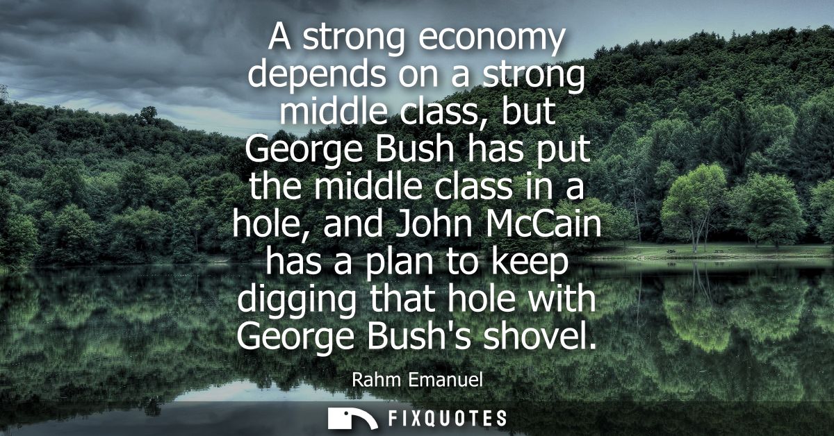 A strong economy depends on a strong middle class, but George Bush has put the middle class in a hole, and John McCain h