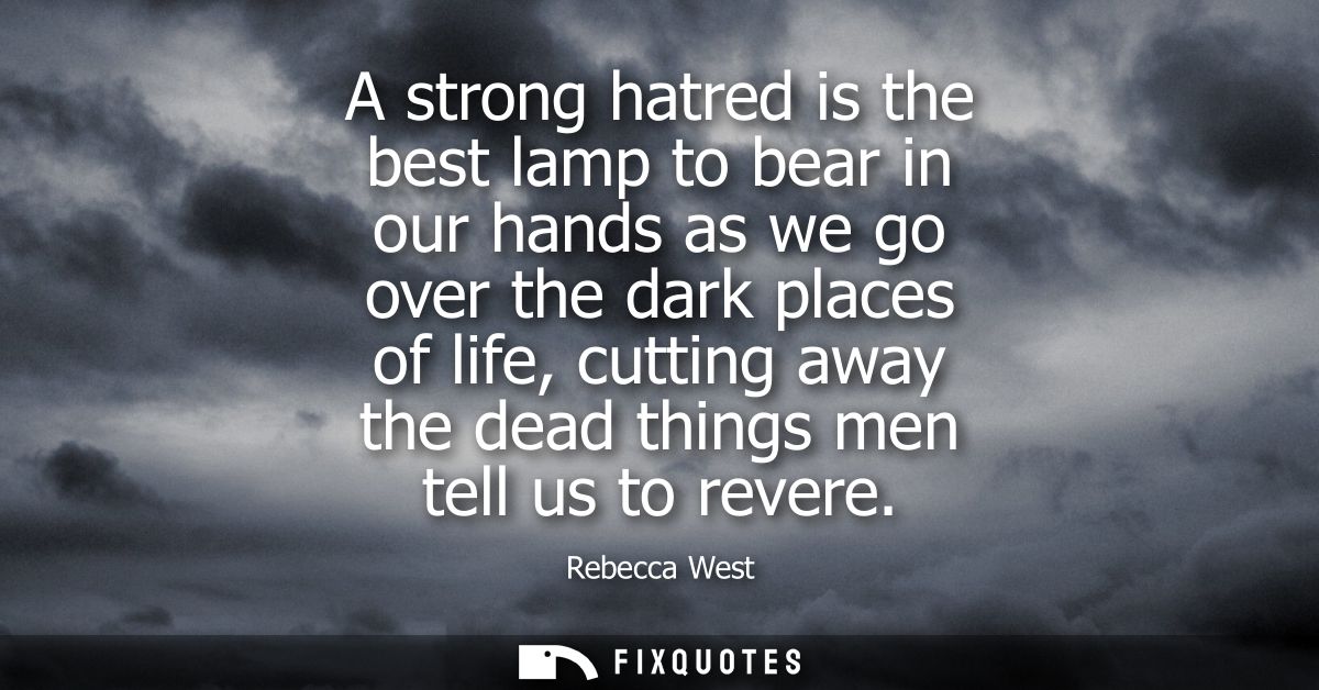 A strong hatred is the best lamp to bear in our hands as we go over the dark places of life, cutting away the dead thing