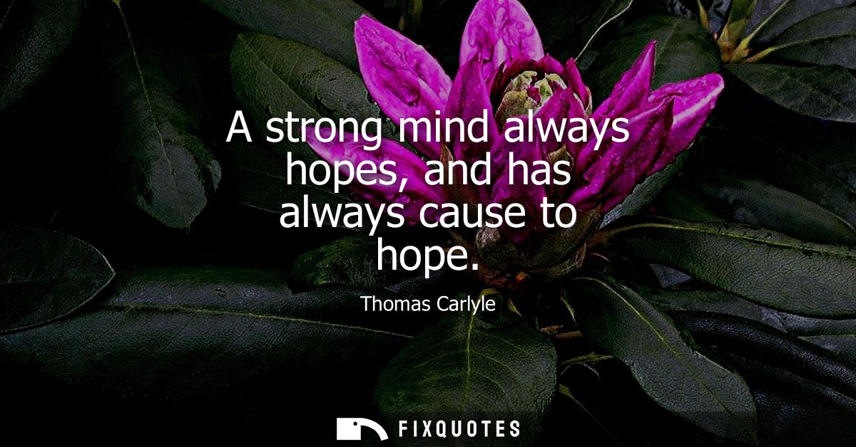 A strong mind always hopes, and has always cause to hope