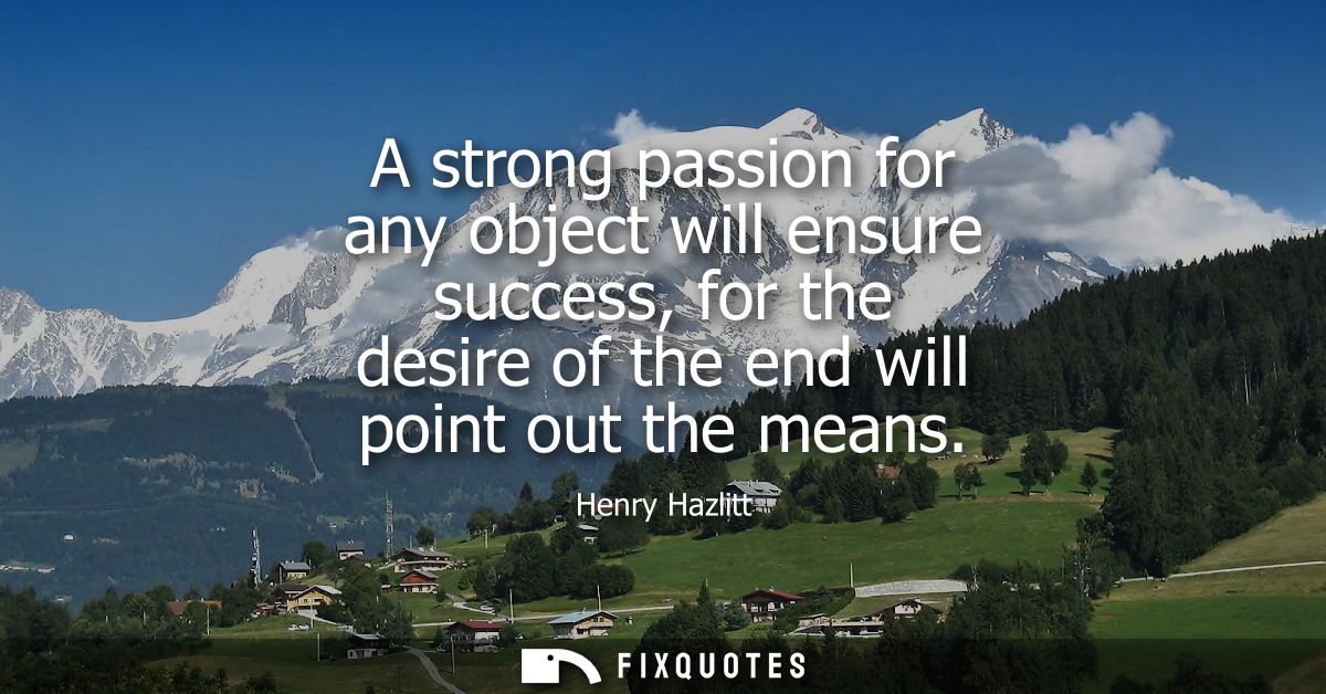A strong passion for any object will ensure success, for the desire of the end will point out the means