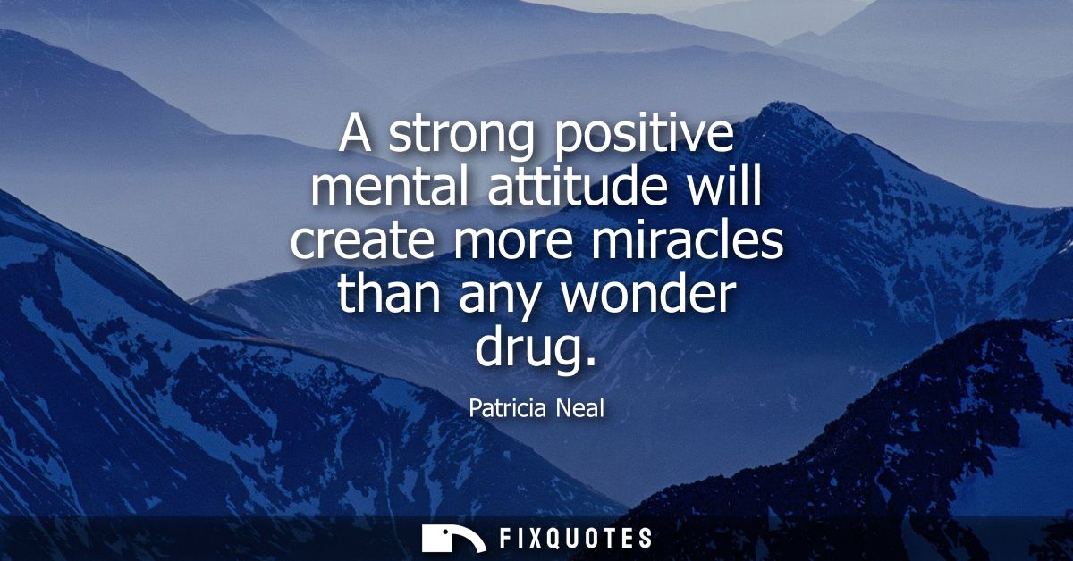 A strong positive mental attitude will create more miracles than any wonder drug