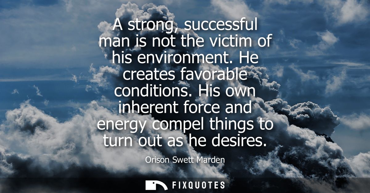 A strong, successful man is not the victim of his environment. He creates favorable conditions. His own inherent force a