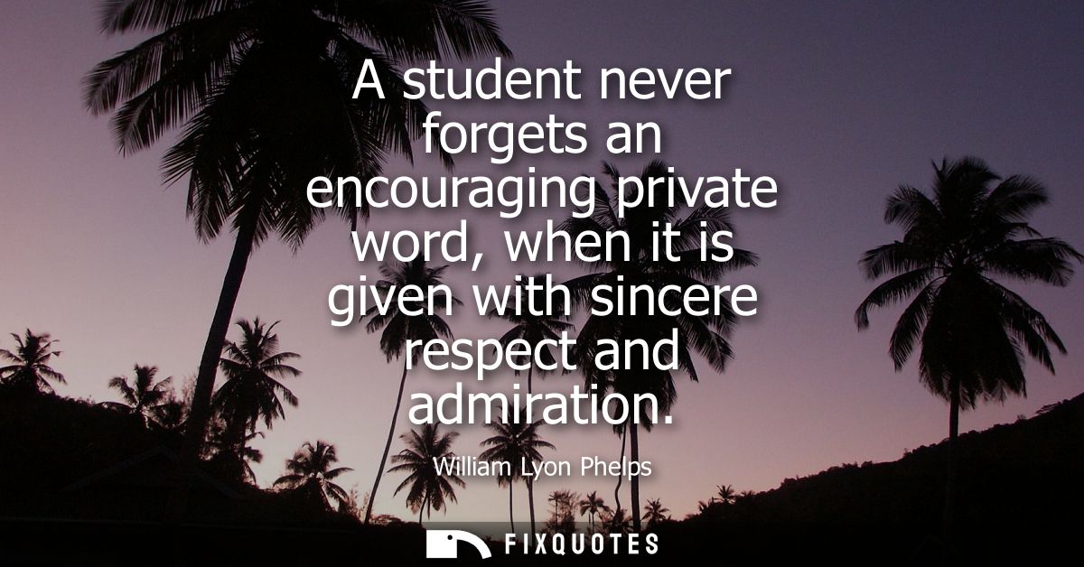 A student never forgets an encouraging private word, when it is given with sincere respect and admiration