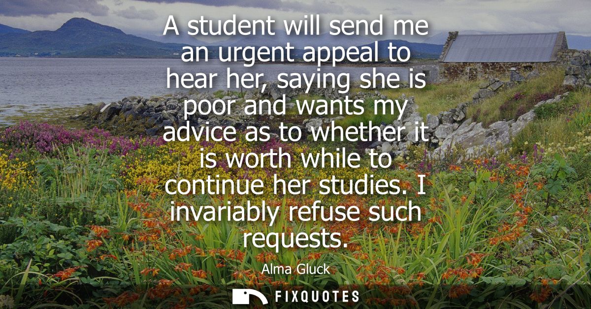 A student will send me an urgent appeal to hear her, saying she is poor and wants my advice as to whether it is worth wh