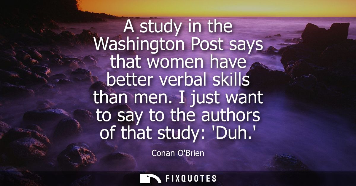 A study in the Washington Post says that women have better verbal skills than men. I just want to say to the authors of 
