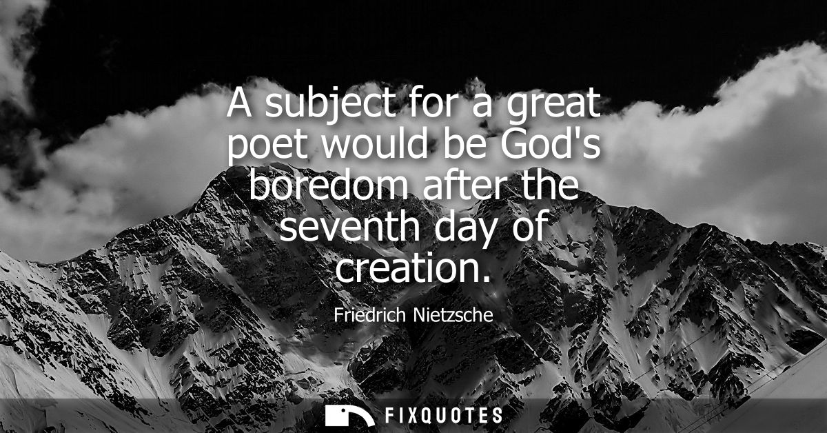 A subject for a great poet would be Gods boredom after the seventh day of creation