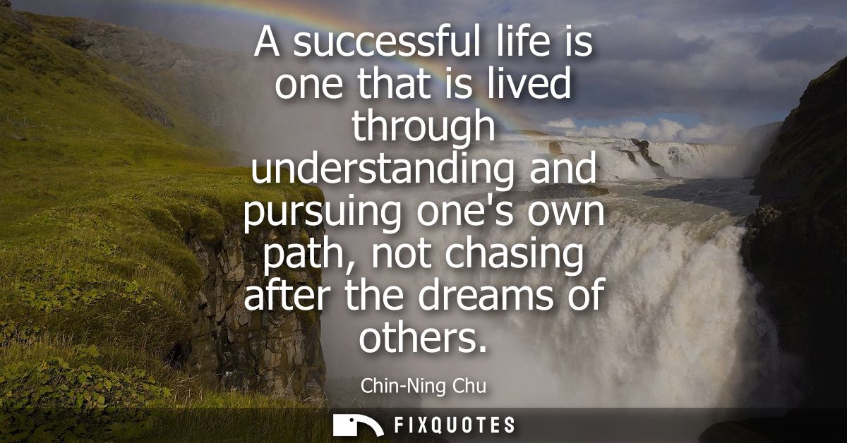 A successful life is one that is lived through understanding and pursuing ones own path, not chasing after the dreams of