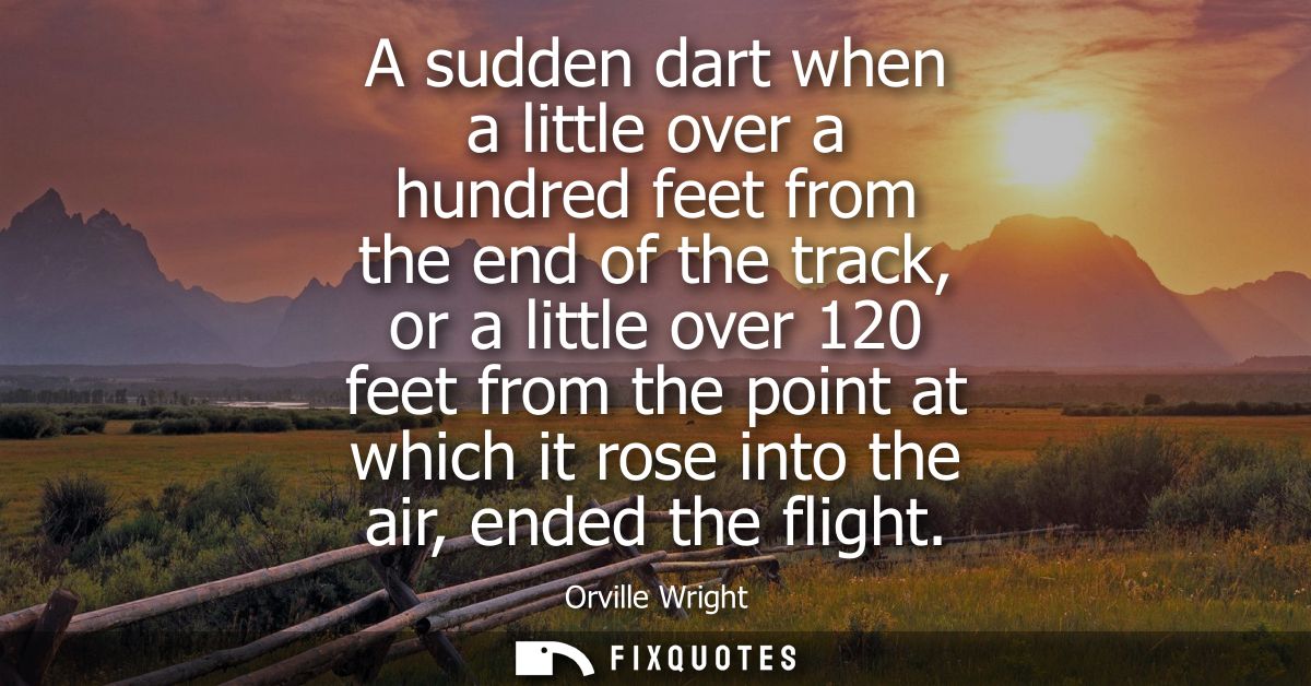 A sudden dart when a little over a hundred feet from the end of the track, or a little over 120 feet from the point at w