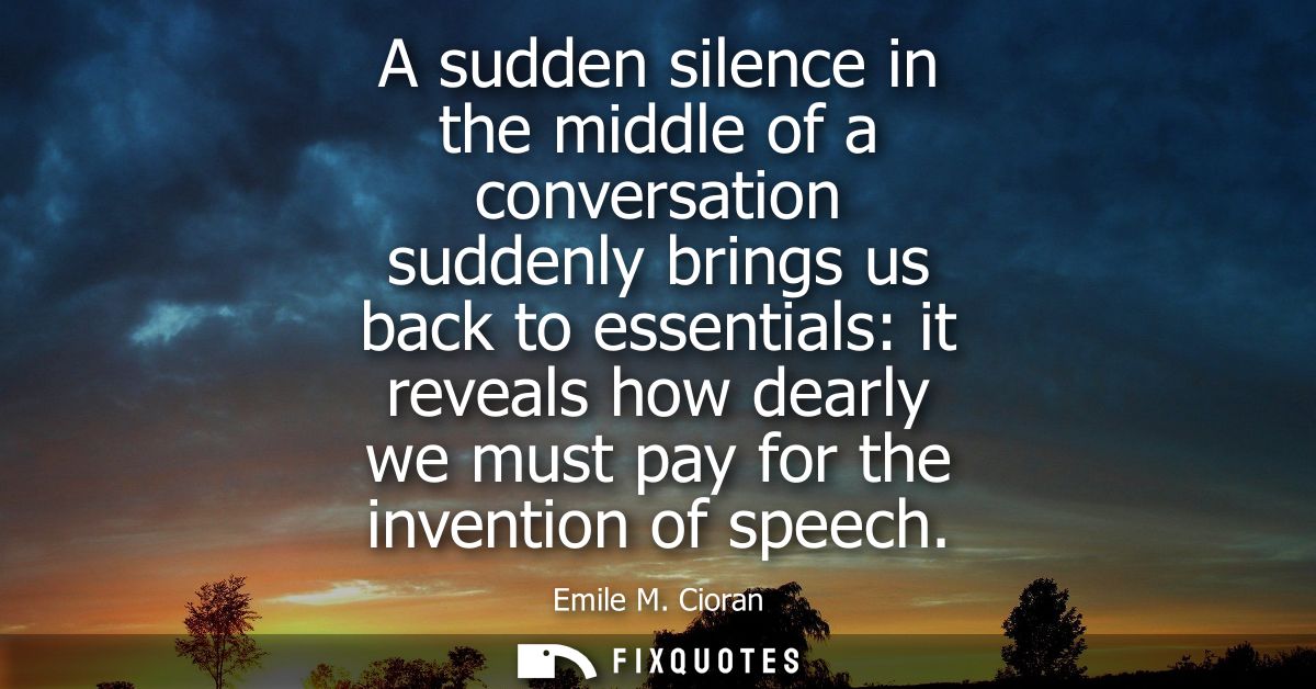 A sudden silence in the middle of a conversation suddenly brings us back to essentials: it reveals how dearly we must pa