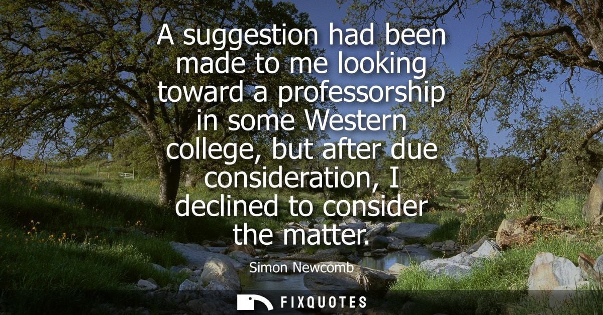 A suggestion had been made to me looking toward a professorship in some Western college, but after due consideration, I 