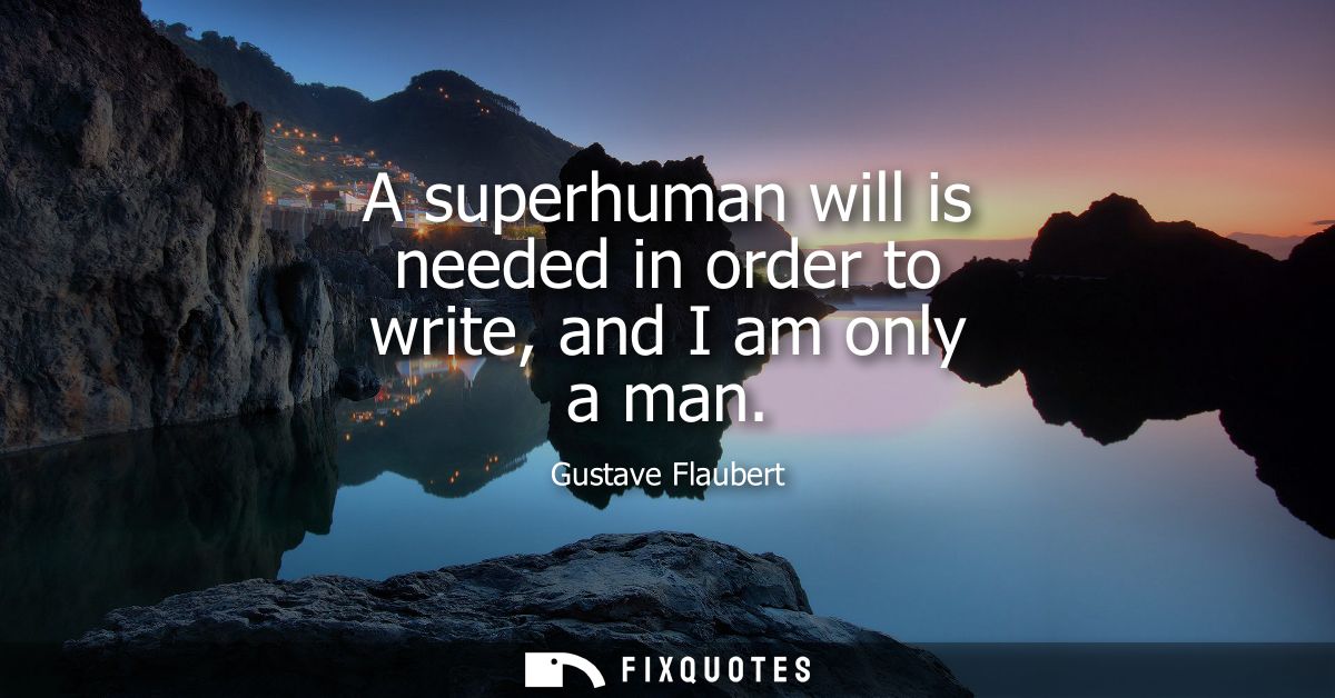 A superhuman will is needed in order to write, and I am only a man