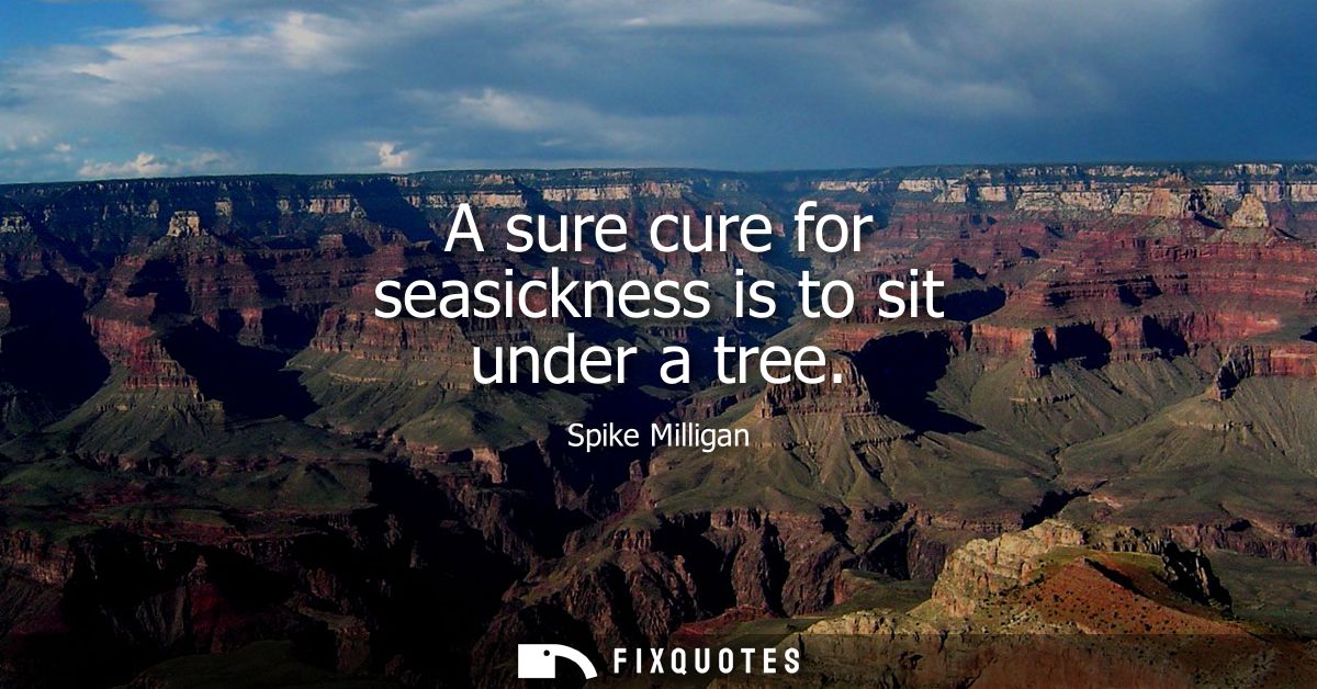 A sure cure for seasickness is to sit under a tree