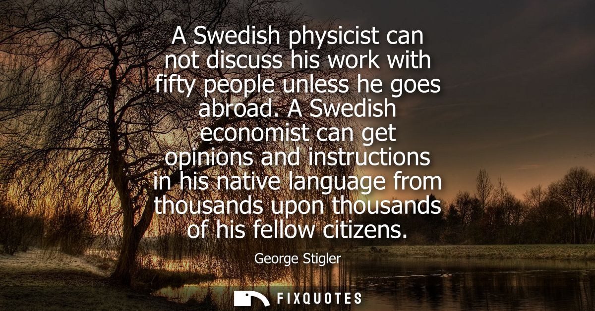 A Swedish physicist can not discuss his work with fifty people unless he goes abroad. A Swedish economist can get opinio